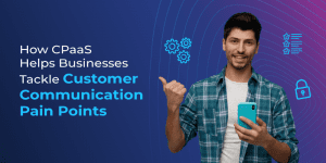 How CPaaS Helps Businesses Tackle Customer Communication Pain Points