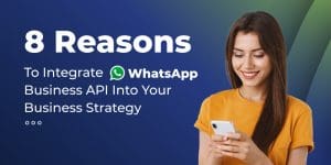 8 Reasons To Integrate WhatsApp Business API Into Your Business Strategy